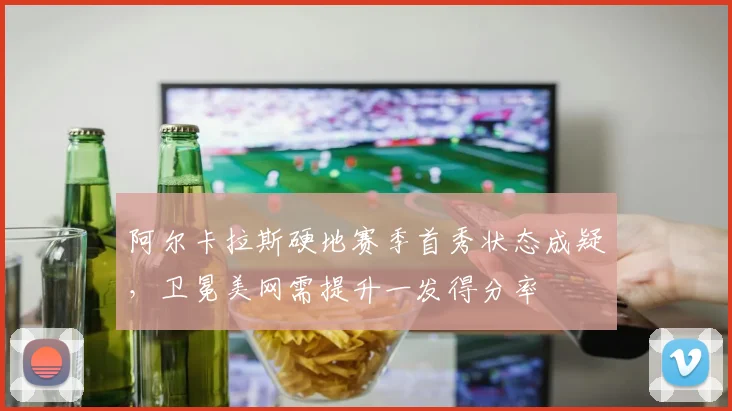 阿尔卡拉斯硬地赛季首秀状态成疑，卫冕美网需提升一发得分率
