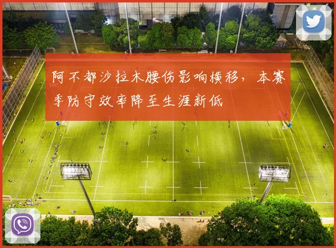 阿不都沙拉木腰伤影响横移,本赛季防守效率降至生涯新低