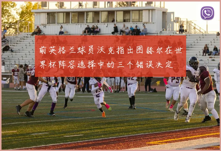 前英格兰球员沃克指出图赫尔在世界杯阵容选择中的三个错误决定