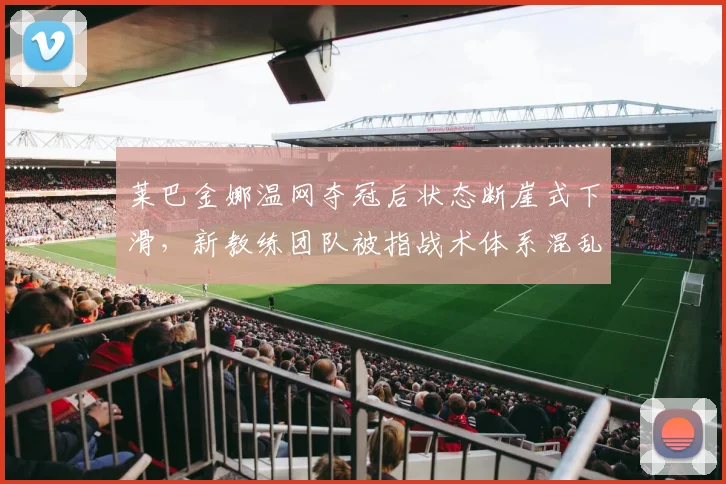 莱巴金娜温网夺冠后状态断崖式下滑,新教练团队被指战术体系混乱