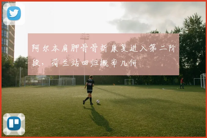 阿尔本肩胛骨骨折康复进入第二阶段，荷兰站回归概率几何